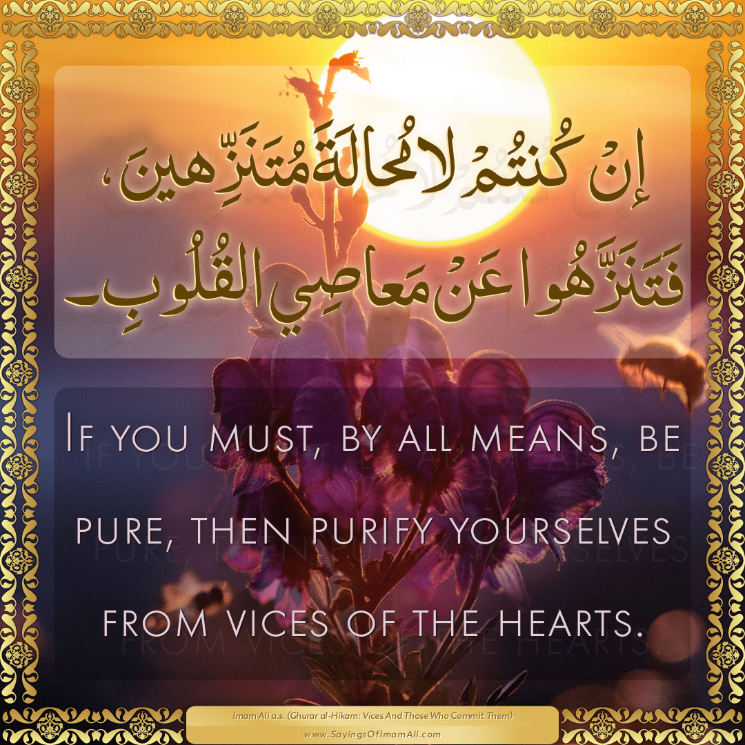 If you must, by all means, be pure, then purify yourselves from vices of...